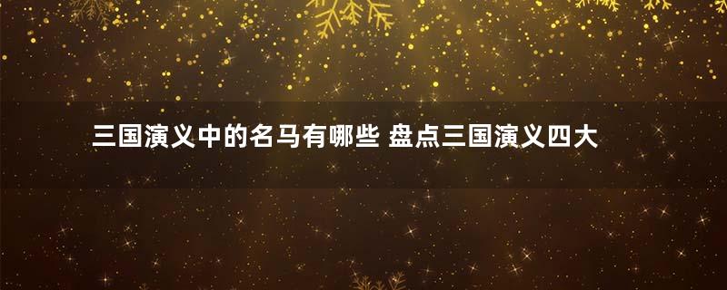 三国演义中的名马有哪些 盘点三国演义四大名马